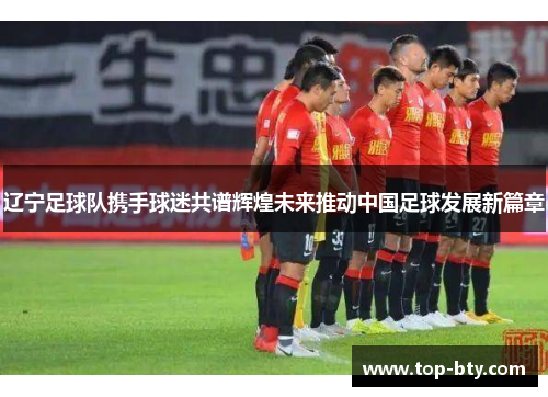 辽宁足球队携手球迷共谱辉煌未来推动中国足球发展新篇章