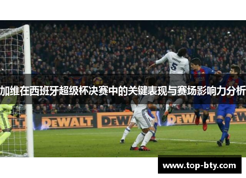加维在西班牙超级杯决赛中的关键表现与赛场影响力分析