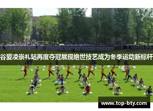 谷爱凌崇礼站再度夺冠展现绝世技艺成为冬季运动新标杆