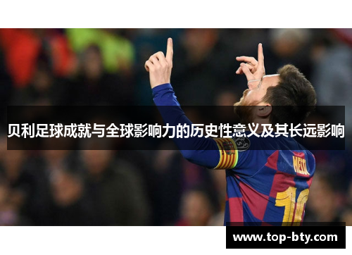 贝利足球成就与全球影响力的历史性意义及其长远影响