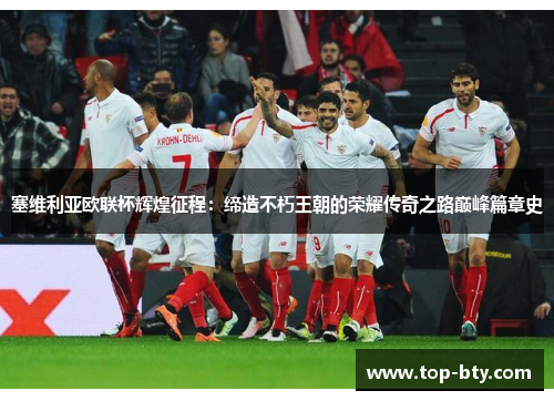 塞维利亚欧联杯辉煌征程：缔造不朽王朝的荣耀传奇之路巅峰篇章史