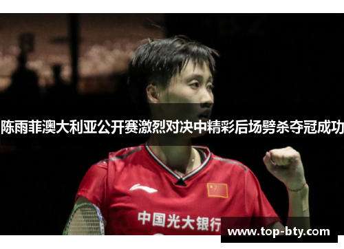 陈雨菲澳大利亚公开赛激烈对决中精彩后场劈杀夺冠成功