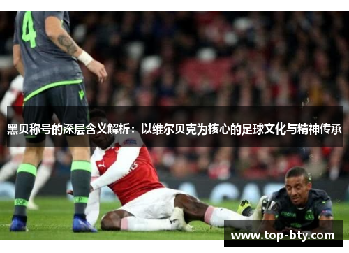 黑贝称号的深层含义解析：以维尔贝克为核心的足球文化与精神传承